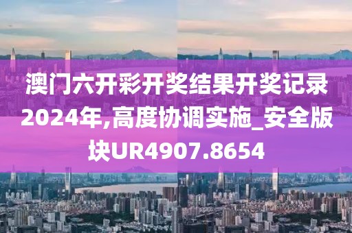 澳门六开彩开奖结果开奖记录2024年,高度协调实施_安全版块UR4907.8654