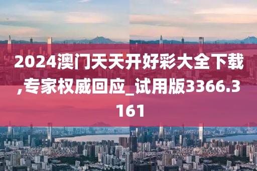 2024澳门天天开好彩大全下载,专家权威回应_试用版3366.3161