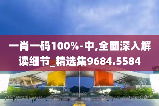 一肖一码100%-中,全面深入解读细节_精选集9684.5584