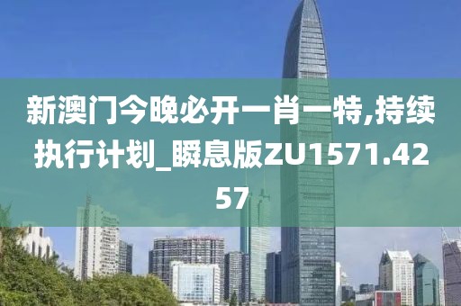 新澳门今晚必开一肖一特,持续执行计划_瞬息版ZU1571.4257