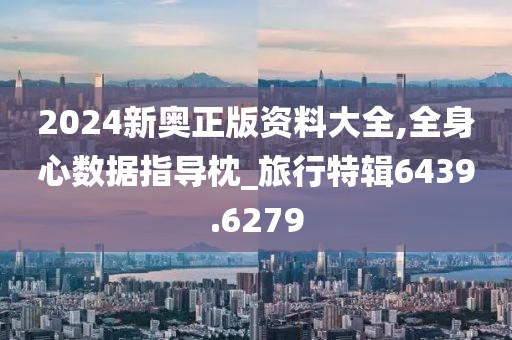 2024新奥正版资料大全,全身心数据指导枕_旅行特辑6439.6279