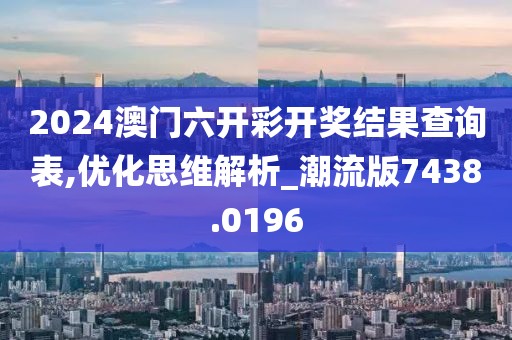 2024澳门六开彩开奖结果查询表,优化思维解析_潮流版7438.0196