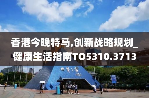 香港今晚特马,创新战略规划_健康生活指南TO5310.3713