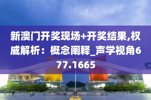 新澳门开奖现场+开奖结果,权威解析：概念阐释_声学视角677.1665