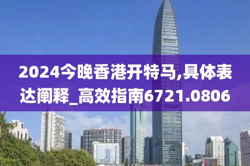2024今晚香港开特马,具体表达阐释_高效指南6721.0806
