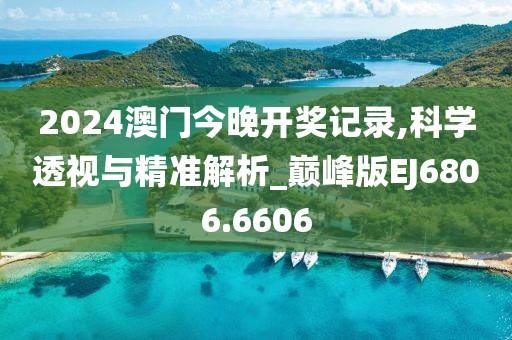 2024澳门今晚开奖记录,科学透视与精准解析_巅峰版EJ6806.6606