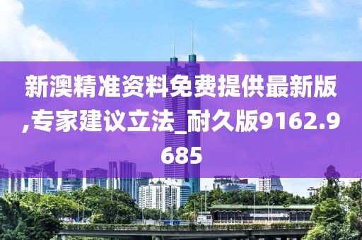 新澳精准资料免费提供最新版,专家建议立法_耐久版9162.9685