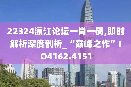 22324濠江论坛一肖一码,即时解析深度剖析_“巅峰之作”IO4162.4151