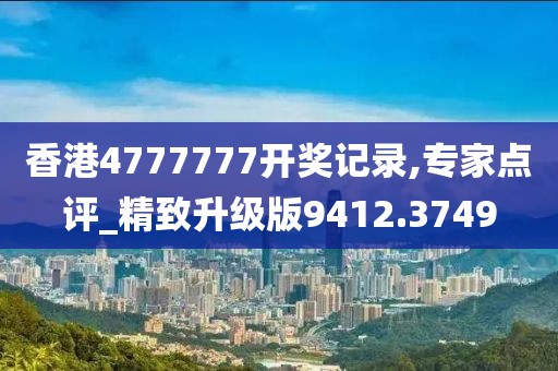 香港4777777开奖记录,专家点评_精致升级版9412.3749