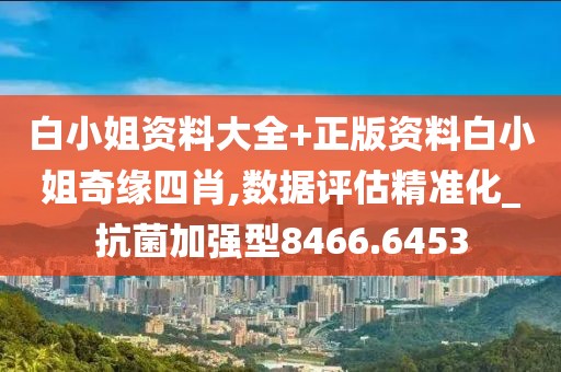 白小姐资料大全+正版资料白小姐奇缘四肖,数据评估精准化_抗菌加强型8466.6453