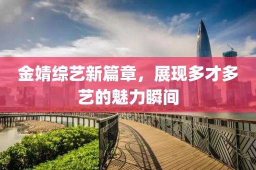 金婧综艺新篇章，展现多才多艺的魅力瞬间