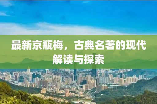 最新京瓶梅，古典名著的现代解读与探索