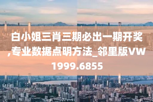 白小姐三肖三期必出一期开奖,专业数据点明方法_邻里版VW1999.6855