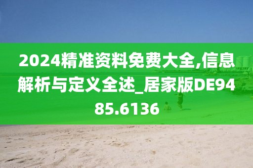 2024精准资料免费大全,信息解析与定义全述_居家版DE9485.6136