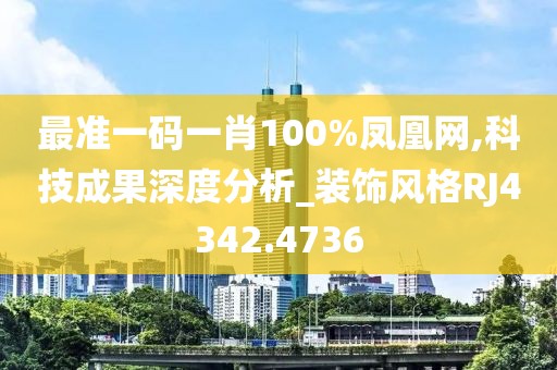 最准一码一肖100%凤凰网,科技成果深度分析_装饰风格RJ4342.4736