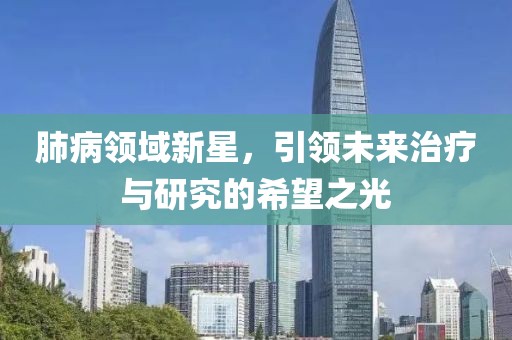 肺病领域新星，引领未来治疗与研究的希望之光