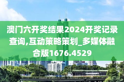 澳门六开奖结果2024开奖记录查询,互动策略策划_多媒体融合版1676.4529