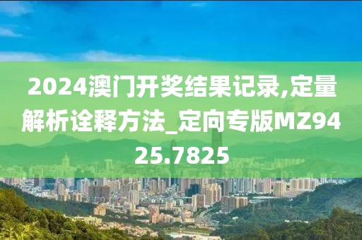 2024澳门开奖结果记录,定量解析诠释方法_定向专版MZ9425.7825