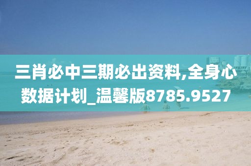 三肖必中三期必出资料,全身心数据计划_温馨版8785.9527