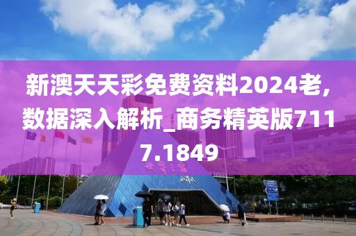 新澳天天彩免费资料2024老,数据深入解析_商务精英版7117.1849