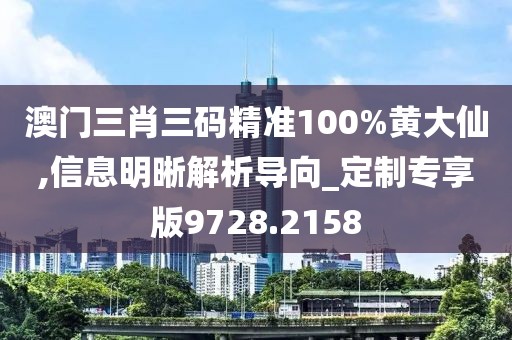 澳门三肖三码精准100%黄大仙,信息明晰解析导向_定制专享版9728.2158