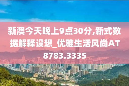 新澳今天晚上9点30分,新式数据解释设想_优雅生活风尚AT8783.3335