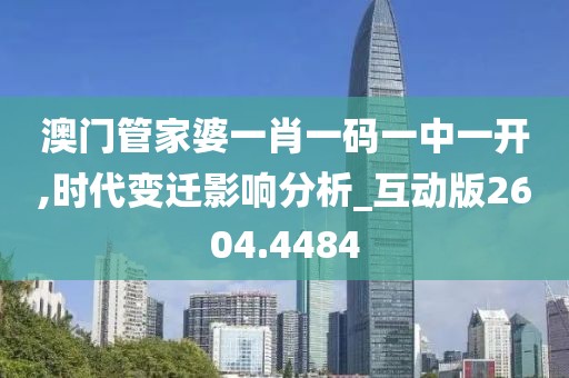 澳门管家婆一肖一码一中一开,时代变迁影响分析_互动版2604.4484