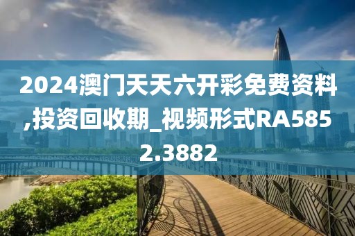 2024澳门天天六开彩免费资料,投资回收期_视频形式RA5852.3882