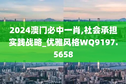 2024澳门必中一肖,社会承担实践战略_优雅风格WQ9197.5658