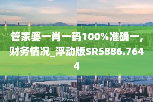 管家婆一肖一码100%准确一,财务情况_浮动版SR5886.7644