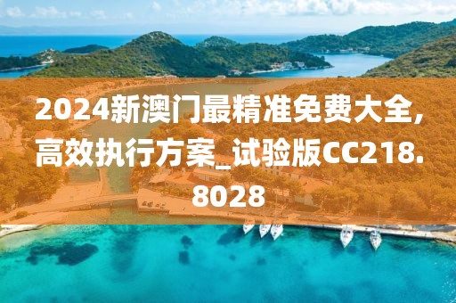 2024新澳门最精准免费大全,高效执行方案_试验版CC218.8028