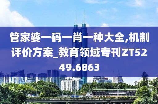 管家婆一码一肖一种大全,机制评价方案_教育领域专刊ZT5249.6863