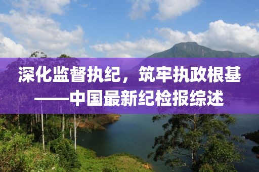 深化监督执纪，筑牢执政根基——中国最新纪检报综述