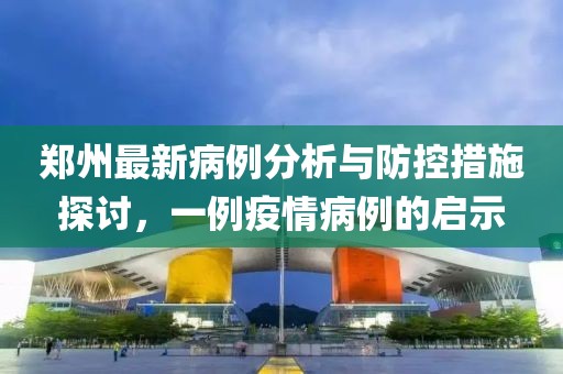郑州最新病例分析与防控措施探讨，一例疫情病例的启示