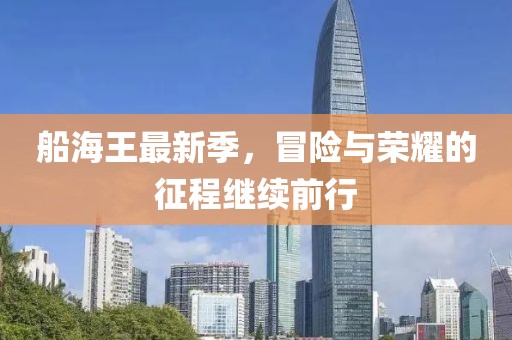 船海王最新季，冒险与荣耀的征程继续前行