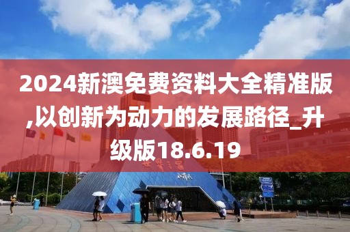 2024新澳免费资料大全精准版,以创新为动力的发展路径_升级版18.6.19