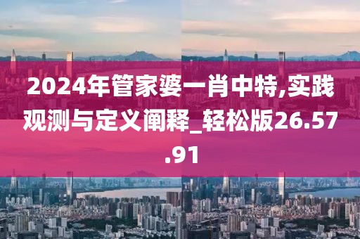 2024年管家婆一肖中特,实践观测与定义阐释_轻松版26.57.91
