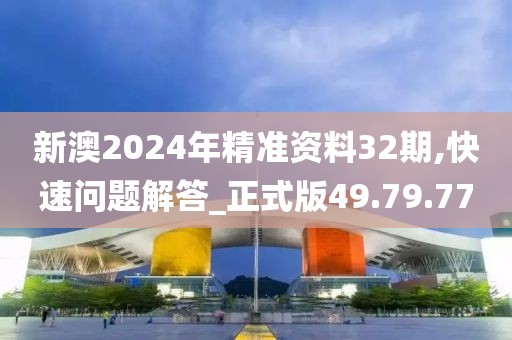 新澳2024年精准资料32期,快速问题解答_正式版49.79.77