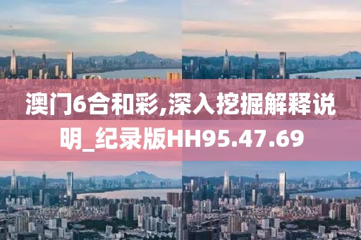 澳门6合和彩,深入挖掘解释说明_纪录版HH95.47.69
