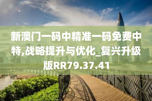 新澳门一码中精准一码免费中特,战略提升与优化_复兴升级版RR79.37.41