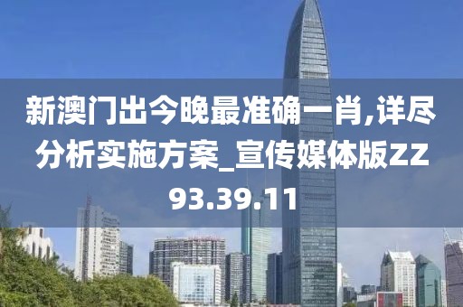 新澳门出今晚最准确一肖,详尽分析实施方案_宣传媒体版ZZ93.39.11