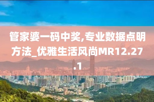 管家婆一码中奖,专业数据点明方法_优雅生活风尚MR12.27.1