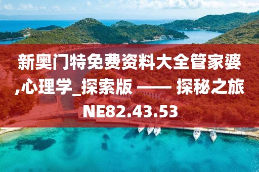 新奥门特免费资料大全管家婆,心理学_探索版 —— 探秘之旅NE82.43.53