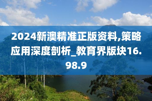 2024新澳精准正版资料,策略应用深度剖析_教育界版块16.98.9