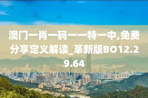 澳门一肖一码一一特一中,免费分享定义解读_革新版BO12.29.64