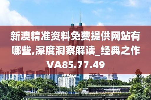新澳精准资料免费提供网站有哪些,深度洞察解读_经典之作VA85.77.49