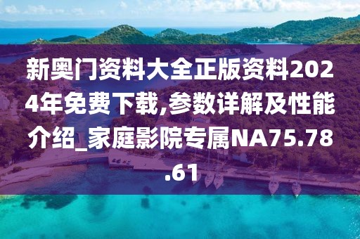 新奥门资料大全正版资料2024年免费下载,参数详解及性能介绍_家庭影院专属NA75.78.61