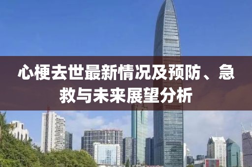 心梗去世最新情况及预防、急救与未来展望分析