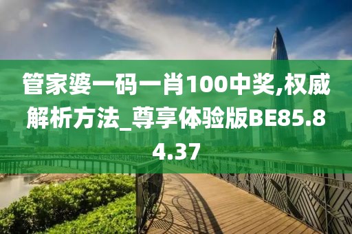 管家婆一码一肖100中奖,权威解析方法_尊享体验版BE85.84.37