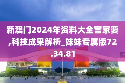 新澳门2024年资料大全宫家婆,科技成果解析_妹妹专属版72.34.81